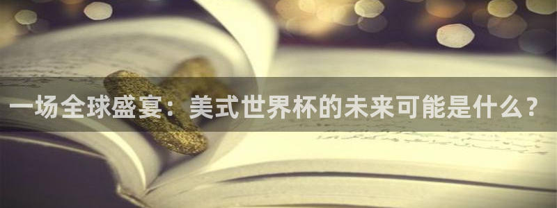 2026世预赛赛程：一场全球盛宴：美式世界杯的未来可能是什么？