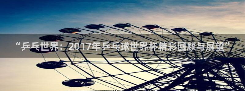 世界杯欧洲区赛程：“乒乓世界：2017年乒乓球世界杯精彩回顾与展望”