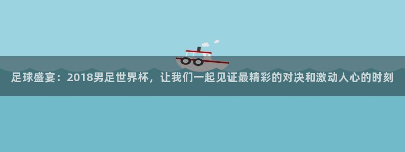 2026世界杯买球：足球盛宴：2018男足世界杯，让我们一起见证最精彩的对决和激动人心的时刻