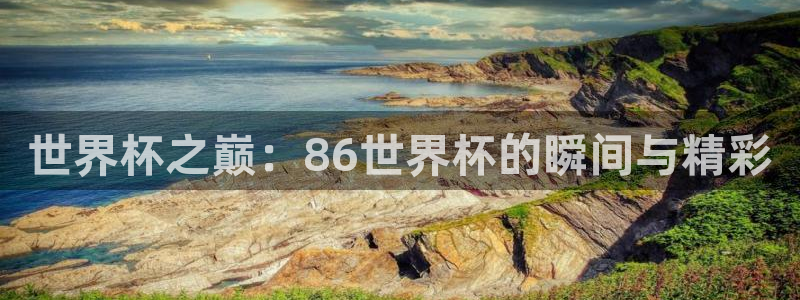 欧洲世界杯预选赛赛程：世界杯之巅：86世界杯的瞬间与精彩